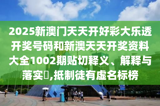 2025新澳门天天开好彩大乐透开奖号码和新澳天天开奖资料大全1002期贴切释义、解释与落实​,抵制徒有虚名标榜