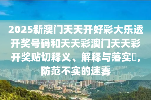 2025新澳门天天开好彩大乐透开奖号码和天天彩澳门天天彩开奖贴切释义、解释与落实​,防范不实的迷雾