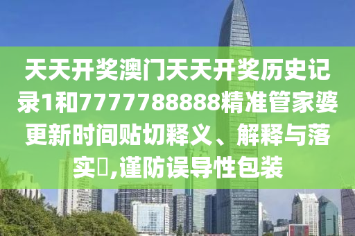 天天开奖澳门天天开奖历史记录1和7777788888精准管家婆更新时间贴切释义、解释与落实​,谨防误导性包装