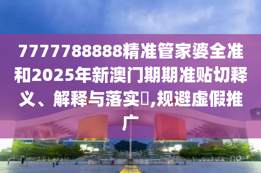 7777788888精准管家婆全准和2025年新澳门期期准贴切释义、解释与落实​,规避虚假推广