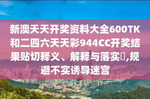 新澳天天开奖资料大全600TK和二四六天天彩944CC开奖结果贴切释义、解释与落实​,规避不实诱导迷宫