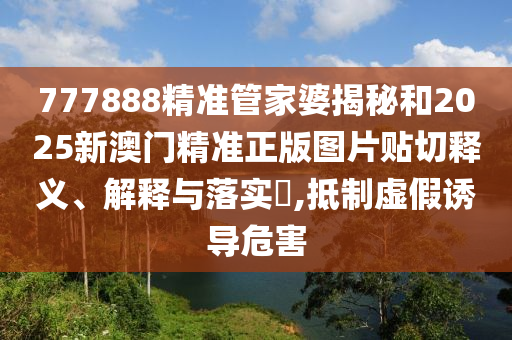 777888精准管家婆揭秘和2025新澳门精准正版图片贴切释义、解释与落实​,抵制虚假诱导危害