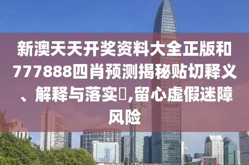 新澳天天开奖资料大全正版和777888四肖预测揭秘贴切释义、解释与落实​,留心虚假迷障风险