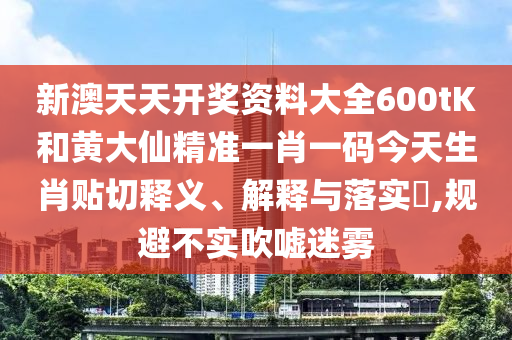 新澳天天开奖资料大全600tK和黄大仙精准一肖一码今天生肖贴切释义、解释与落实​,规避不实吹嘘迷雾