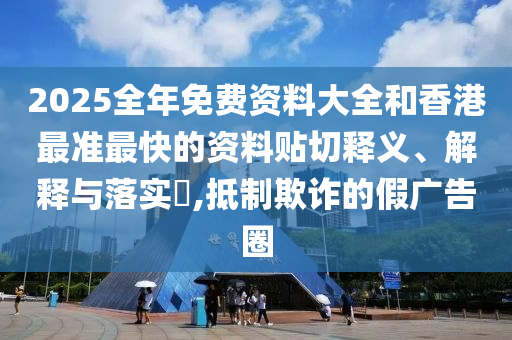 2025全年免费资料大全和香港最准最快的资料贴切释义、解释与落实​,抵制欺诈的假广告圈