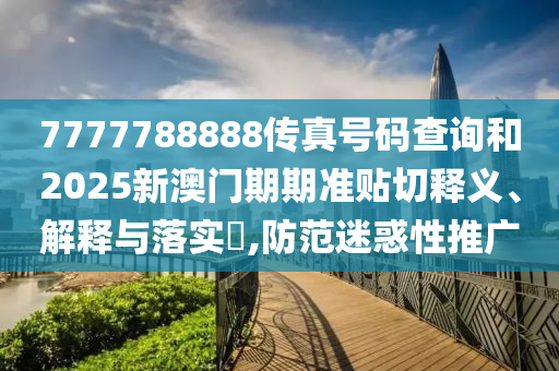 7777788888传真号码查询和2025新澳门期期准贴切释义、解释与落实​,防范迷惑性推广