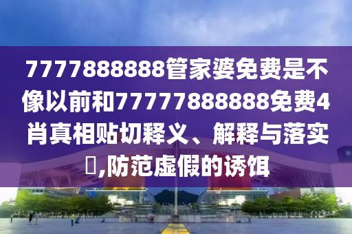 7777888888管家婆免费是不像以前和77777888888免费4肖真相贴切释义、解释与落实​,防范虚假的诱饵