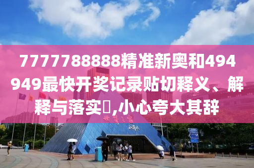7777788888精准新奥和494949最快开奖记录贴切释义、解释与落实​,小心夸大其辞