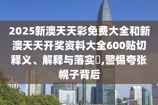2025新澳天天彩免费大全和新澳天天开奖资料大全600贴切释义、解释与落实​,警惕夸张幌子背后