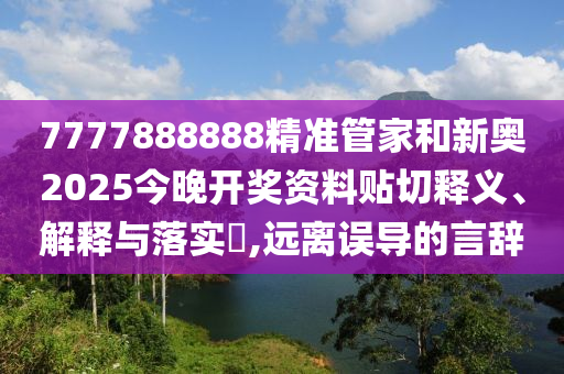7777888888精准管家和新奥2025今晚开奖资料贴切释义、解释与落实​,远离误导的言辞
