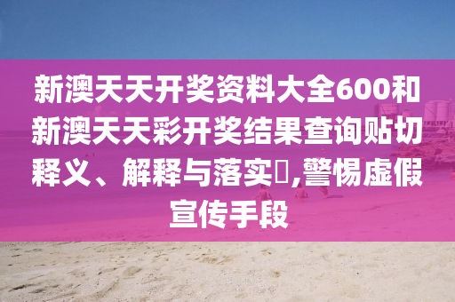 新澳天天开奖资料大全600和新澳天天彩开奖结果查询贴切释义、解释与落实​,警惕虚假宣传手段