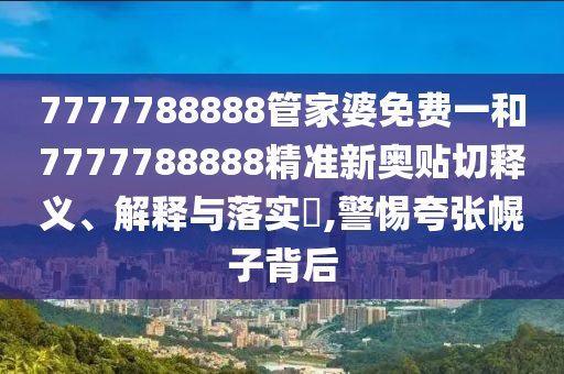 7777788888管家婆免费一和7777788888精准新奥贴切释义、解释与落实​,警惕夸张幌子背后
