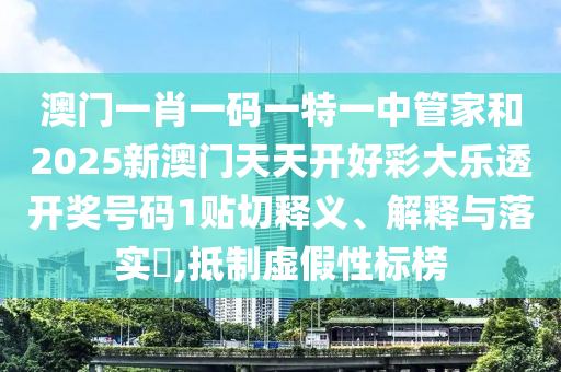 澳门一肖一码一特一中管家和2025新澳门天天开好彩大乐透开奖号码1贴切释义、解释与落实​,抵制虚假性标榜