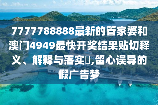7777788888最新的管家婆和澳门4949最快开奖结果贴切释义、解释与落实​,留心误导的假广告梦