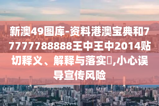 新澳49图库-资料港澳宝典和77777788888王中王中2014贴切释义、解释与落实​,小心误导宣传风险