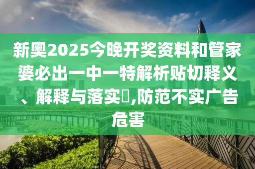 新奥2025今晚开奖资料和管家婆必出一中一特解析贴切释义、解释与落实​,防范不实广告危害