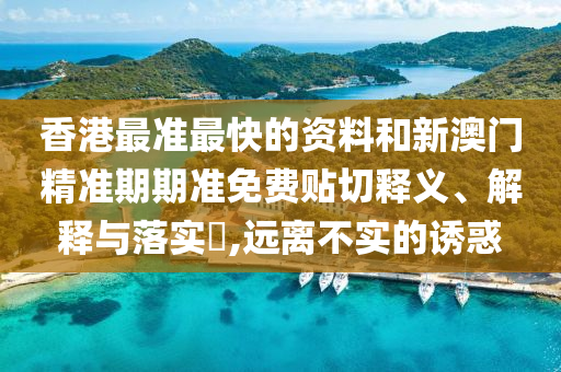 香港最准最快的资料和新澳门精准期期准免费贴切释义、解释与落实​,远离不实的诱惑