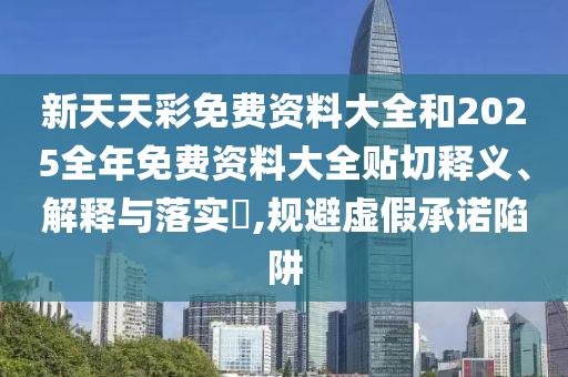新天天彩免费资料大全和2025全年免费资料大全贴切释义、解释与落实​,规避虚假承诺陷阱
