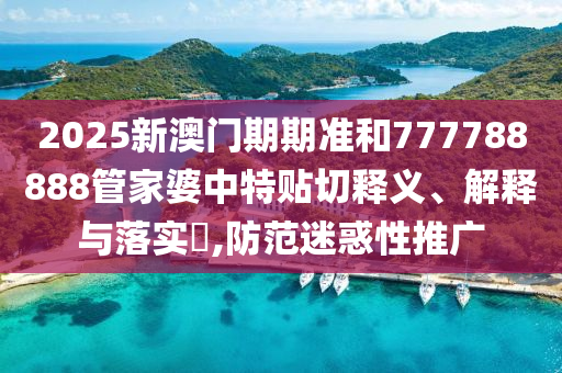 2025新澳门期期准和777788888管家婆中特贴切释义、解释与落实​,防范迷惑性推广