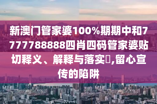 新澳门管家婆100%期期中和7777788888四肖四码管家婆贴切释义、解释与落实​,留心宣传的陷阱