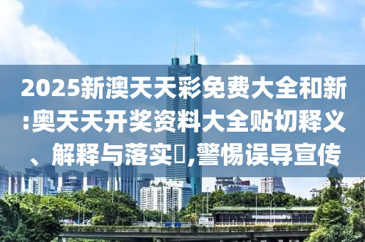 2025新澳天天彩免费大全和新:奥天天开奖资料大全贴切释义、解释与落实​,警惕误导宣传