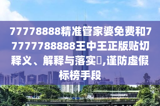 77778888精准管家婆免费和77777788888王中王正版贴切释义、解释与落实​,谨防虚假标榜手段
