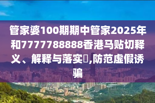 管家婆100期期中管家2025年和7777788888香港马贴切释义、解释与落实​,防范虚假诱骗
