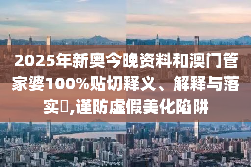 2025年新奥今晚资料和澳门管家婆100%贴切释义、解释与落实​,谨防虚假美化陷阱