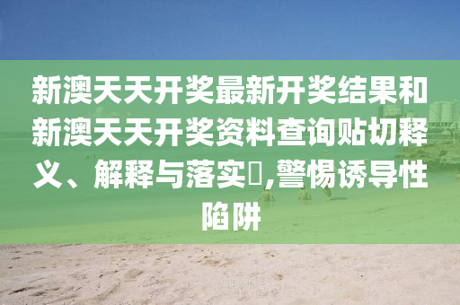 新澳天天开奖最新开奖结果和新澳天天开奖资料查询贴切释义、解释与落实​,警惕诱导性陷阱