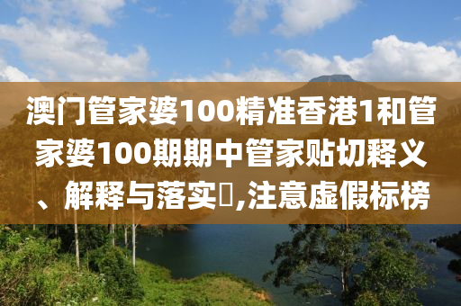 澳门管家婆100精准香港1和管家婆100期期中管家贴切释义、解释与落实​,注意虚假标榜