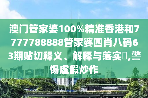 澳门管家婆100%精准香港和7777788888管家婆四肖八码63期贴切释义、解释与落实​,警惕虚假炒作