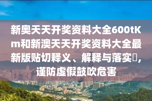 新奥天天开奖资料大全600tKm和新澳天天开奖资料大全最新版贴切释义、解释与落实​,谨防虚假鼓吹危害