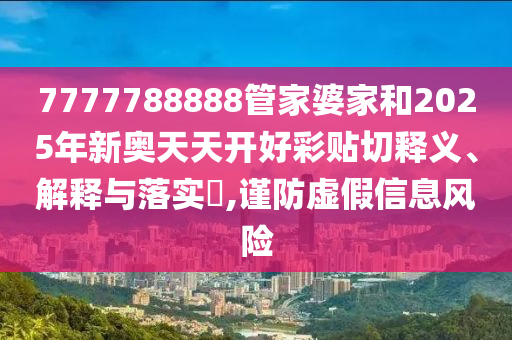 7777788888管家婆家和2025年新奥天天开好彩贴切释义、解释与落实​,谨防虚假信息风险