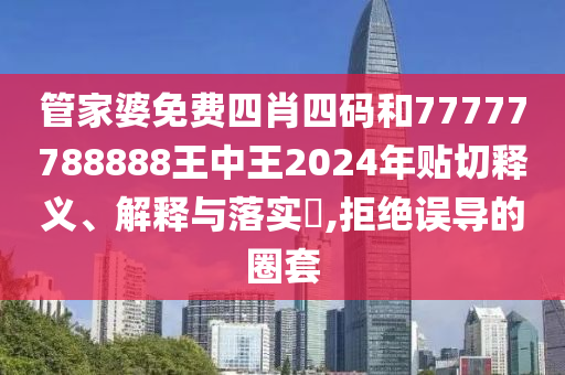 管家婆免费四肖四码和77777788888王中王2024年贴切释义、解释与落实​,拒绝误导的圈套