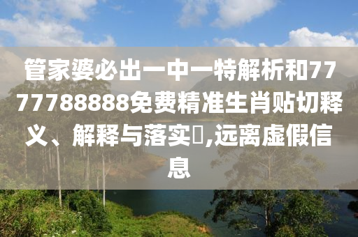 管家婆必出一中一特解析和7777788888免费精准生肖贴切释义、解释与落实​,远离虚假信息