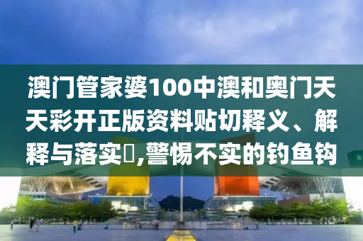澳门管家婆100中澳和奥门天天彩开正版资料贴切释义、解释与落实​,警惕不实的钓鱼钩