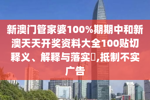 新澳门管家婆100%期期中和新澳天天开奖资料大全100贴切释义、解释与落实​,抵制不实广告