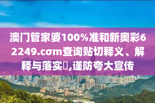 澳门管家婆100%准和新奥彩62249.cσm查询贴切释义、解释与落实​,谨防夸大宣传