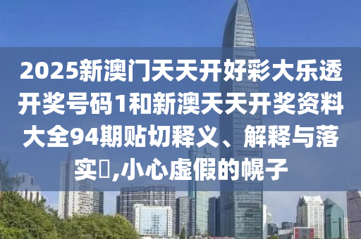 2025新澳门天天开好彩大乐透开奖号码1和新澳天天开奖资料大全94期贴切释义、解释与落实​,小心虚假的幌子