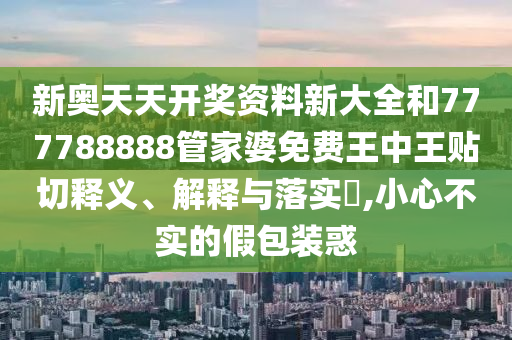 新奥天天开奖资料新大全和777788888管家婆免费王中王贴切释义、解释与落实​,小心不实的假包装惑
