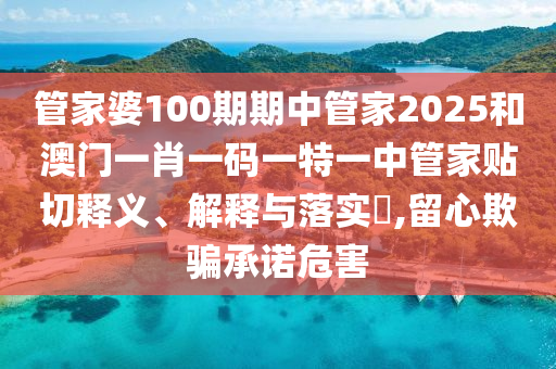 管家婆100期期中管家2025和澳门一肖一码一特一中管家贴切释义、解释与落实​,留心欺骗承诺危害