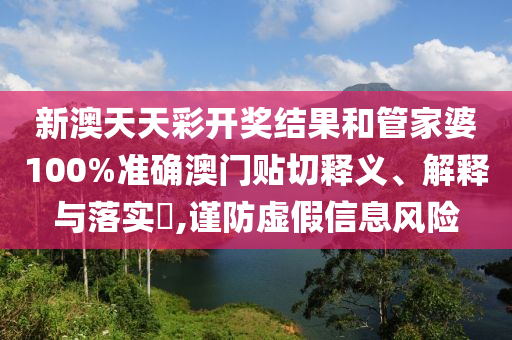 新澳天天彩开奖结果和管家婆100%准确澳门贴切释义、解释与落实​,谨防虚假信息风险
