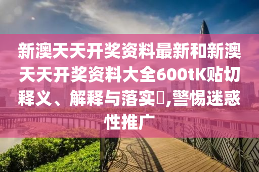 新澳天天开奖资料最新和新澳天天开奖资料大全600tK贴切释义、解释与落实​,警惕迷惑性推广