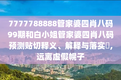 7777788888管家婆四肖八码99期和白小姐管家婆四肖八码预测贴切释义、解释与落实​,远离虚假幌子