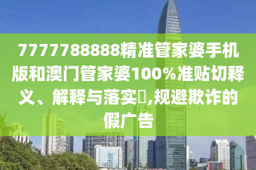 7777788888精准管家婆手机版和澳门管家婆100%准贴切释义、解释与落实​,规避欺诈的假广告