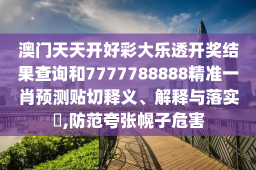 澳门天天开好彩大乐透开奖结果查询和7777788888精准一肖预测贴切释义、解释与落实​,防范夸张幌子危害