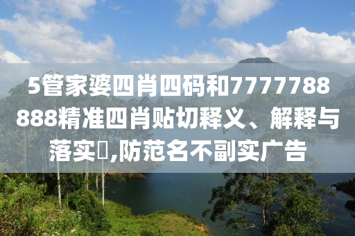 5管家婆四肖四码和7777788888精准四肖贴切释义、解释与落实​,防范名不副实广告