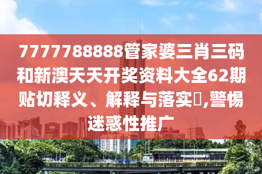 7777788888管家婆三肖三码和新澳天天开奖资料大全62期贴切释义、解释与落实​,警惕迷惑性推广