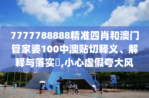 7777788888精准四肖和澳门管家婆100中澳贴切释义、解释与落实​,小心虚假夸大风