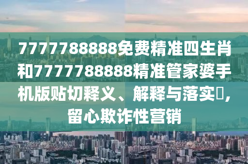 7777788888免费精准四生肖和7777788888精准管家婆手机版贴切释义、解释与落实​,留心欺诈性营销